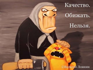 Качество.
Обижать.
Нельзя.
©Василий Ложкин
 