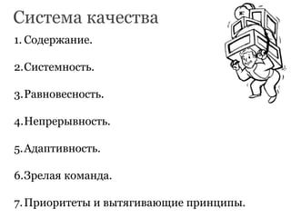 1. Содержание.
2.Системность.
3.Равновесность.
4.Непрерывность.
5.Адаптивность.
6.Зрелая команда.
7.Приоритеты и вытягивающие принципы.
Система качества
 