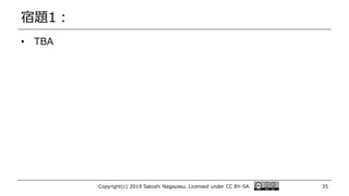 宿題1：
• TBA
Copyright(c) 2019 Satoshi Nagayasu. Licensed under CC BY-SA. 35
 