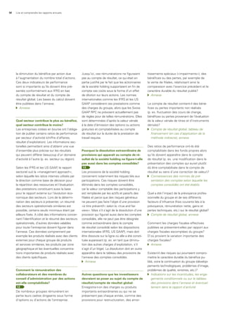 16 Lire et comprendre les rapports annuels
la diminution du bénéfice par action due
à l’augmentation du nombre total d’actions.
Ces deux indicateurs de performance
sont si importants qu’ils doivent être pré-
sentés conformément aux IFRS en bas
du compte de résultat et du compte de
résultat global. Les bases du calcul doivent
être publiées dans l’annexe.
	 Annexe
Quel secteur contribue le plus au bénéfice,
quel secteur contribue le moins?
Les entreprises cotées en bourse ont l’obliga-
tion de publier certains ratios de performance
par secteur d’activité (chiffre d’affaires,
résultat d’exploitation). Les informations sec-
torielles permettent ainsi d’obtenir une vue
d’ensemble plus précise sur les résultats
qui peuvent différer beaucoup d’un domaine
d’activité à l’autre (p. ex. secteur ou région).
Selon les IFRS et les US GAAP, le rapport
sectoriel suit la «management approach»,
selon laquelle les ratios internes utilisés par
la direction comme base de décision pour
la répartition des ressources et l’évaluation
des prestations constituent aussi la base
pour le rapport externe sur l’évolution éco-
nomique des secteurs. Lors de la détermi-
nation des secteurs à présenter, un résumé
des secteurs opérationnels similaires est
possible, certains seuils minimaux étant par
ailleurs fixés. A côté des informations concer-
nant l’identification et le résumé des secteurs
opérationnels, d’autres données valables
pour toute l’entreprise doivent figurer dans
l’annexe. Ces données comprennent par
exemple les produits réalisés avec des clients
externes pour chaque groupe de produits
et services similaires, les produits par zone
géographique et les éventuelles concentra-
tions importantes de produits réalisés avec
des clients spécifiques.
Comment la rémunération des
collaborateurs et des membres du
conseil d’administration par des actions
est-elle comptabilisée?
12
De nombreux groupes rémunèrent en
partie leurs cadres dirigeants sous forme
d’options ou d’actions de l’entreprise.
Jusqu’ici, ces rémunérations ne figuraient
pas au compte de résultat, ce qui était en
partie justifié par le fait que les actionnaires
de la société holding supportaient en fin de
compte ces coûts sous la forme d’un effet
de dilution sur leurs actions. Les normes
internationales comme les IFRS et les US
GAAP considèrent ces prestations comme
des charges du groupe, alors que les Swiss
GAAP RPC ne prévoient actuellement pas
de règles pour de telles rémunérations. Elles
sont déterminées d’après la valeur vénale
à la date d’émission des options ou actions
gratuites et comptabilisées au compte
de résultat sur la durée de la prestation de
travail requise.
Pourquoi la dissolution extraordinaire de
provisions qui apparaît au compte de ré-
sultat de la société holding ne figure-t-elle
pas aussi dans les comptes consolidés?
13
Les provisions de la société holding
concernent notamment les risques liés aux
participations. Ces risques doivent être
éliminés dans les comptes consolidés,
car la valeur comptable des participations y
est remplacée par les actifs et passifs des
filiales et parce que des risques généraux
ne peuvent pas faire l’objet d’une provision
«à titre préventif» selon la «true and fair
view». Mais s’il s’agit de la dissolution d’une
provision qui figurait aussi dans les comptes
consolidés, elle ne peut pas être désignée
comme extraordinaire dans le compte
de résultat consolidé selon les dispositions
internationales (IFRS, US GAAP), mais doit
être dissoute sur la ligne où elle a été consti-
tuée auparavant (p. ex. en tant que diminu-
tion des autres charges d’exploitation, s’il
s’agit d’un litige). La dissolution doit en outre
apparaître dans le tableau des provisions de
l’annexe des comptes consolidés.
	 Annexe
autres questions que les investisseurs
devraient se poser au sujet du compte de
résultat/compte de résultat global:
Enregistre-t-on des charges ou produits
importants extraordinaires ou qui ne se
présentent pas chaque année, comme des
provisions pour restructuration, des amor-
tissements spéciaux («impairments»), des
bénéfices ou des pertes, par exemple de
la vente de filiales, relativisant ainsi la
comparaison avec l’exercice précédent et le
caractère durable du résultat publié?
	 Annexe
Le compte de résultat contient-il des béné-
fices ou pertes importants non réalisés
(p. ex. fluctuation des cours de change,
bénéfices ou pertes provenant de l’évaluation
de la valeur vénale de titres et d’instruments
dérivés)?
	 Compte	de	résultat	global,	tableau	de		
	 financement	(en	cas	d’application	de	la		
	 méthode	indirecte),	annexe
Des ratios de performance ont-ils été
comptabilisés dans les fonds propres alors
qu’ils doivent apparaître dans le compte
de résultat (p. ex. une modification dans la
présentation des comptes qui aurait plutôt
dû être comptabilisée dans le compte de
résultat au sens d’une correction de valeur)?
	 Connaissances	des	normes	de	pré-	
	 sentation	des	comptes	selon	laquelle	les		
	 comptes	consolidés	ont	été	établis
Quel a été l’impact de la prévoyance profes-
sionnelle du groupe et de ses différents
facteurs d’influence (frais courants liés à la
prévoyance, rémunération nette, gains et
pertes techniques, etc.) sur le résultat global?
	 Compte	de	résultat	global,	annexe
Comment les charges fiscales effectives
publiées se présentent-elles par rapport aux
charges fiscales escomptées du groupe?
D’où provient la variation importante des
charges fiscales?
	 Annexe
Existe-t-il des risques qui pourraient compro-
mettre le caractère durable du bénéfice pu-
blié, voire la continuation du groupe (dévelop-
pements technologiques, problèmes d’image,
problèmes de qualité, sinistres, etc.)?
	 Indications	sur	les	incertitudes,	les	enga-	
	 gements	conditionnels	ou	sur	le	tableau		
	 des	provisions	dans	l’annexe	et	éventuel-	
	 lement	dans	le	rapport	d’activité
 