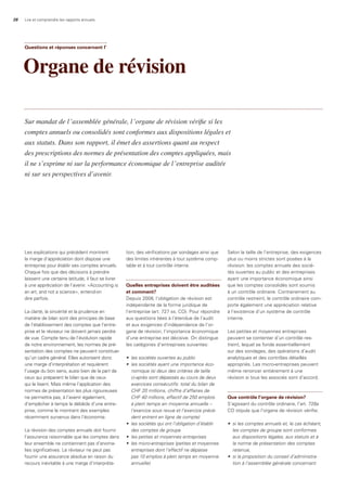 28 Lire et comprendre les rapports annuels
Les explications qui précèdent montrent
la marge d’appréciation dont dispose une
entreprise pour établir ses comptes annuels.
Chaque fois que des décisions à prendre
laissent une certaine latitude, il faut se livrer
à une appréciation de l’avenir. «Accounting is
an art, and not a science», entend-on
dire parfois.
La clarté, la sincérité et la prudence en
matière de bilan sont des principes de base
de l’établissement des comptes que l’entre-
prise et le réviseur ne doivent jamais perdre
de vue. Compte tenu de l’évolution rapide
de notre environnement, les normes de pré-
sentation des comptes ne peuvent constituer
qu’un cadre général. Elles autorisent donc
une marge d’interprétation et requièrent
l’usage du bon sens, aussi bien de la part de
ceux qui préparent le bilan que de ceux
qui le lisent. Mais même l’application des
normes de présentation les plus rigoureuses
ne permettra pas, à l’avenir également,
d’empêcher à temps la débâcle d’une entre-
prise, comme le montrent des exemples
récemment survenus dans l’économie.
La révision des comptes annuels doit fournir
l’assurance raisonnable que les comptes dans
leur ensemble ne contiennent pas d’anoma-
lies significatives. Le réviseur ne peut pas
fournir une assurance absolue en raison du
recours inévitable à une marge d’interpréta-
tion, des vérifications par sondages ainsi que
des limites inhérentes à tout système comp-
table et à tout contrôle interne.
Quelles entreprises doivent être auditées
et comment?
Depuis 2008, l’obligation de révision est
indépendante de la forme juridique de
l’entreprise (art. 727 ss. CO). Pour répondre
aux questions liées à l’étendue de l’audit
et aux exigences d’indépendance de l’or-
gane de révision, l’importance économique
d’une entreprise est décisive. On distingue
les catégories d’entreprises suivantes:
•	 les	sociétés	ouvertes	au	public
•	 les	sociétés	ayant	une	importance	éco-
nomique	(si	deux	des	critères	de	taille	
ci-après	sont	dépassés	au	cours	de	deux	
exercices	consécutifs:	total	du	bilan	de	
CHF	20	millions,	chiffre	d’affaires	de		
CHF	40	millions,	effectif	de	250	emplois		
à	plein	temps	en	moyenne	annuelle	–		
l’exercice	sous	revue	et	l’exercice	précé-
dent	entrent	en	ligne	de	compte)	
•	 les	sociétés	qui	ont	l’obligation	d’établir	
des	comptes	de	groupe	
•	 les	petites	et	moyennes	entreprises	
•	 les	micro-entreprises	(petites	et	moyennes	
entreprises	dont	l’effectif	ne	dépasse		
pas	10	emplois	à	plein	temps	en	moyenne	
annuelle)	
Selon la taille de l’entreprise, des exigences
plus ou moins strictes sont posées à la
révision: les comptes annuels des socié-
tés ouvertes au public et des entreprises
ayant une importance économique ainsi
que les comptes consolidés sont soumis
à un contrôle ordinaire. Contrairement au
contrôle restreint, le contrôle ordinaire com-
porte également une appréciation relative
à l’existence d’un système de contrôle
interne.
Les petites et moyennes entreprises
peuvent se contenter d’un contrôle res-
treint, lequel se fonde essentiellement
sur des sondages, des opérations d’audit
analytiques et des contrôles détaillés
appropriés. Les micro-entreprises peuvent
même renoncer entièrement à une
révision si tous les associés sont d’accord.
Que contrôle l’organe de révision?
S’agissant du contrôle ordinaire, l’art. 728a
CO stipule que l’organe de révision vérifie:
•	 si	les	comptes	annuels	et,	le	cas	échéant,	
les	comptes	de	groupe	sont	conformes	
aux	dispositions	légales,	aux	statuts	et	à	
la	norme	de	présentation	des	comptes		
retenue,	
•	 si	la	proposition	du	conseil	d’administra-
tion	à	l’assemblée	générale	concernant	
Questions et réponses concernant l’
Organe de révision
Sur mandat de l’assemblée générale, l’organe de révision vérifie si les
comptes annuels ou consolidés sont conformes aux dispositions légales et
aux statuts. Dans son rapport, il émet des assertions quant au respect
des prescriptions des normes de présentation des comptes appliquées, mais
il ne s’exprime ni sur la performance économique de l’entreprise auditée
ni sur ses perspectives d’avenir.
 