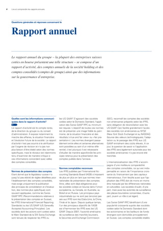 4 Lire et comprendre les rapports annuels
Quelles sont les informations communi-
quées dans le rapport d’activité?
1
Le rapport d’activité est le compte rendu
de la direction du groupe ou du conseil
d’administration. Il expose notamment la
marche des affaires, la situation financière
et l’évolution future de la société. Le rapport
d’activité n’est pas soumis à la vérification
par l’organe de révision et n’a pas non
plus besoin d’être établi selon des normes
spécifiques, mais le réviseur est néanmoins
tenu d’examiner de manière critique si
ces informations concordent avec celles
des comptes consolidés.
Normes de présentation des comptes
Etant donné que le législateur suisse n’a
jusqu’ici pas édicté de règles détaillées pour
l’établissement des comptes consolidés,
mais exige uniquement la publication
des principes de consolidation et d’évalua-
tion, des normes plus spécifiques sont
souvent appliquées, comme les Swiss
GAAP RPC (Recommandations relatives à
la présentation des comptes en Suisse),
les IFRS (International Financial Reporting
Standards) ou les US GAAP (US Generally
Accepted Accounting Principles). Les
sociétés dont les actions sont cotées selon
le Main Standard de la SIX Swiss Exchange
sont tenues de respecter les IFRS ou
les US GAAP. S’agissant des sociétés
cotées selon le Domestic Standard, l’appli-
cation des Swiss GAAP RPC au minimum
est requise. L’objectif de toutes ces normes
est de présenter une image fidèle du patri-
moine, de la situation financière et des
résultats («true and fair view» ou «fair pre-
sentation»). Les normes divergent passa-
blement entre elles et certaines alternatives
sont possibles au sein d’un même réfé-
rentiel, c’est pourquoi il est nécessaire
d’étudier de manière approfondie les prin-
cipes retenus pour la présentation des
comptes publiés dans l’annexe.
Normes comptables reconnues
Les IFRS publiées par l’International Ac-
counting Standards Board (IASB) s’imposent
de plus en plus en tant que normes inter-
nationales de présentation des comptes.
Ainsi, elles sont déjà obligatoires pour
les sociétés cotées en bourse dans l’Union
européenne, au Canada, en Australie, au
Brésil et en Russie. Les principaux pays
industrialisés qui ne sont pas (encore) pas-
sés aux IFRS sont les Etats-Unis, la Chine,
l’Inde et le Japon. Depuis quelque temps,
l’un des principaux objectifs de l’IASB
est d’harmoniser les IFRS avec les US
GAAP. Depuis 2007, l’autorité américaine
de surveillance des marchés boursiers,
la Securities and Exchange Commission
(SEC), reconnaît les comptes des sociétés
non américaines préparés selon les IFRS,
sans obligation de réconciliation avec les
US GAAP. Ceci facilite grandement l’accès
des sociétés non américaines au NYSE
(New York Stock Exchange) et au NASDAQ
(bourse des valeurs technologiques), l’adap-
tation ou le passage des IFRS aux US
GAAP entraînant des coûts élevés. A ce
jour, la question de savoir si l’application
des IFRS sera également autorisée pour les
sociétés américaines n’a pas encore été
tranchée.
L’internationalisation des IFRS s’accom-
pagne d’une meilleure comparabilité
des comptes consolidés, ce qui est indis-
pensable en raison de l’importance crois-
sante du financement par des capitaux
internationaux. Il en résulte aussi que l’ap-
plication des IFRS doit de moins en moins
être marquée par les différences nationales
et culturelles. Les sociétés d’audit, d’une
part, mais aussi les autorités de surveillance
des places boursières concernées, d’autre
part, jouent un rôle à cet égard.
Les Swiss GAAP RPC bénéficient d’une
popularité croissante auprès des sociétés
cotées selon le Domestic Standard dont
les actionnaires et les bailleurs de fonds
étrangers sont domiciliés principalement
en Suisse. Les comptes consolidés établis
Questions générales et réponses concernant le
Rapport annuel
Le rapport annuel du groupe – la plupart des entreprises suisses
cotées en bourse présentent une telle structure – se compose d’un
rapport d’activité, des comptes annuels de la société holding et des
comptes consolidés (comptes de groupe) ainsi que des informations
sur la gouvernance d’entreprise.
 