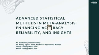 ADVANCED STATISTICAL
METHODS IN META-ANALYSIS:
ENHANCING ACCURACY,
RELIABILITY, AND INSIGHTS
An Academic presentation by
Dr. Nancy Agnes, Head, Technical Operations, Pubrica
Group: www.pubrica.com
Email: sales@pubrica.com
 