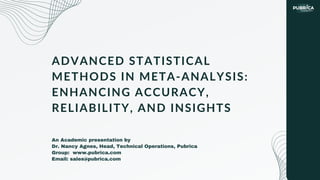 ADVANCED STATISTICAL
METHODS IN META-ANALYSIS:
ENHANCING ACCURACY,
RELIABILITY, AND INSIGHTS
An Academic presentation by
Dr. Nancy Agnes, Head, Technical Operations, Pubrica
Group: www.pubrica.com
Email: sales@pubrica.com
 