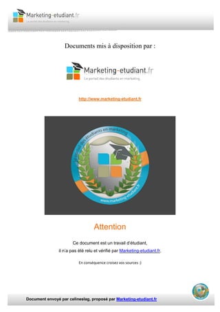 Document envoyé par celineslag, proposé par Marketing-etudiant.fr
Documents mis à disposition par :
http://www.marketing-etudiant.fr
Attention
Ce document est un travail d’étudiant,
il n’a pas été relu et vérifié par Marketing-etudiant.fr.
En conséquence croisez vos sources :)
 