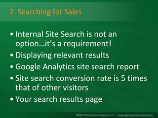 2. Searching for Sales

• Internal Site Search is not an
  option…it’s a requirement!
• Displaying relevant results
• Google Analytics site search report
• Site search conversion rate is 5 times
  that of other visitors
• Your search results page
 