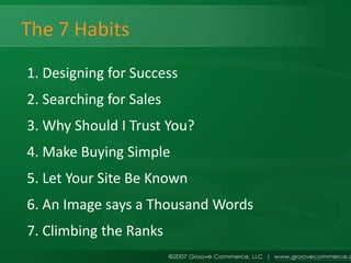 The 7 Habits
1. Designing for Success
2. Searching for Sales
3. Why Should I Trust You?
4. Make Buying Simple
5. Let Your Site Be Known
6. An Image says a Thousand Words
7. Climbing the Ranks
 