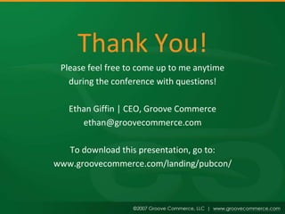 Thank You!
 Please feel free to come up to me anytime
   during the conference with questions!

   Ethan Giffin | CEO, Groove Commerce
      ethan@groovecommerce.com

  To download this presentation, go to:
www.groovecommerce.com/landing/pubcon/
 