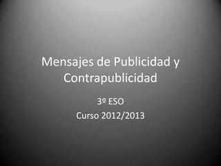 Mensajes de Publicidad y
Contrapublicidad
3º ESO
Curso 2012/2013
 