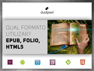 Qual formato
utilizar?
ePUB, Folio,
HTML5
 