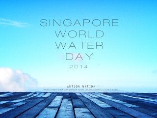 SINGAPORE
WORLD
WATER
DAY
2014
DARYLL DISA | ENNA SEAH | NADIAH MOHD | NURUL GIYANTO | SOPHIE HONG
ACTION NATION
 