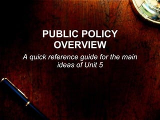PUBLIC POLICY OVERVIEW A quick reference guide for the main ideas of Unit 5 