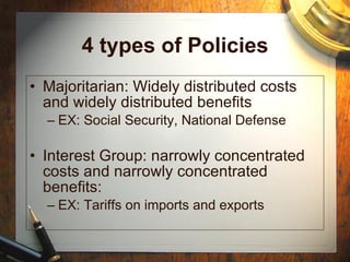 4 types of Policies Majoritarian: Widely distributed costs and widely distributed benefits EX: Social Security, National Defense Interest Group: narrowly concentrated costs and narrowly concentrated benefits: EX: Tariffs on imports and exports 