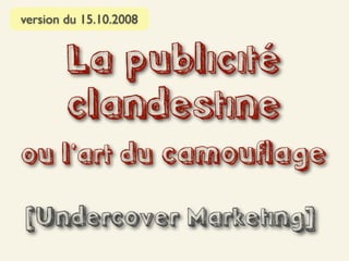 version du 15.10.2008


        La publicité
        clandestine
ou l’art du camouflage

[Undercover Marketing]
 