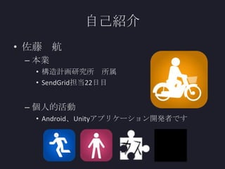 自己紹介
• 佐藤 航
– 本業
• 構造計画研究所 所属
• SendGrid担当22日目

– 個人的活動
• Android、Unityアプリケーション開発者です

 