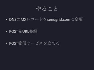 やること
• DNSのMXレコードをsendgrid.comに変更
• POST先URL登録
• POST受信サービスを立てる

 