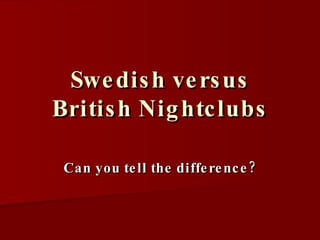 Swedish versus British Nightclubs Can you tell the difference?