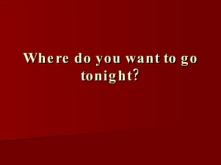 Where do you want to go tonight?