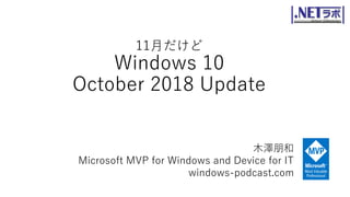 11月だけど
Windows 10
October 2018 Update
木澤朋和
Microsoft MVP for Windows and Device for IT
windows-podcast.com
 
