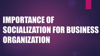 IMPORTANCE OF
SOCIALIZATION FOR BUSINESS
ORGANIZATION
 
