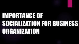 IMPORTANCE OF
SOCIALIZATION FOR BUSINESS
ORGANIZATION
 