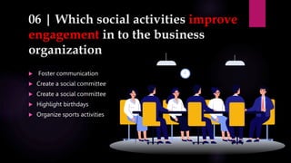 06 | Which social activities improve
engagement in to the business
organization
 Foster communication
 Create a social committee
 Create a social committee
 Highlight birthdays
 Organize sports activities
 
