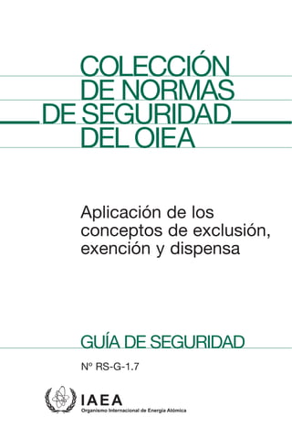 Aplicación de los
conceptos de exclusión,
exención y dispensa
GUÍA DE SEGURIDAD
Nº RS-G-1.7
COLECCIÓN
DE NORMAS
DE SEGURIDAD
DEL OIEA
 