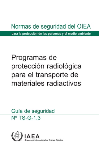 Normas de seguridad del OIEA
para la protección de las personas y el medio ambiente




Programas de
protección radiológica
para el transporte de
materiales radiactivos


Guía de seguridad
Nº TS-G-1.3
 