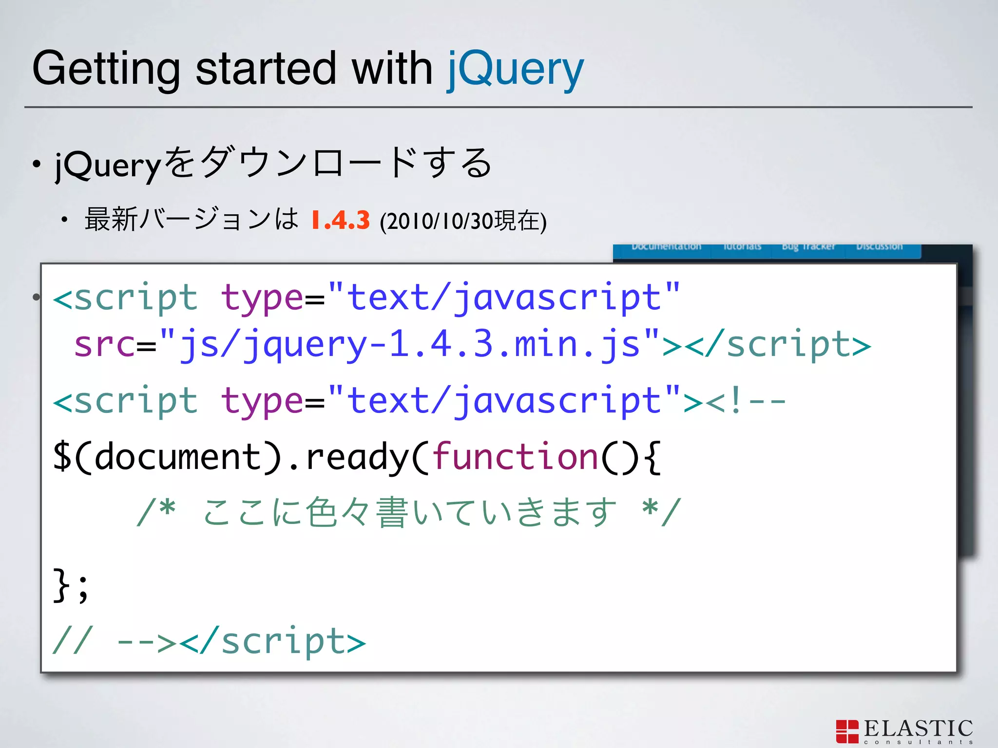 Getting started with jQuery
•   jQuery
    •           1.4.3 (2010/10/30   )


•   <script type="text/javascript"
    <script>
     src="js/jquery-1.4.3.min.js"></script>
    <script type="text/javascript"><!--
    $(document).ready(function(){
         /*                             */

    };
    // --></script>
 