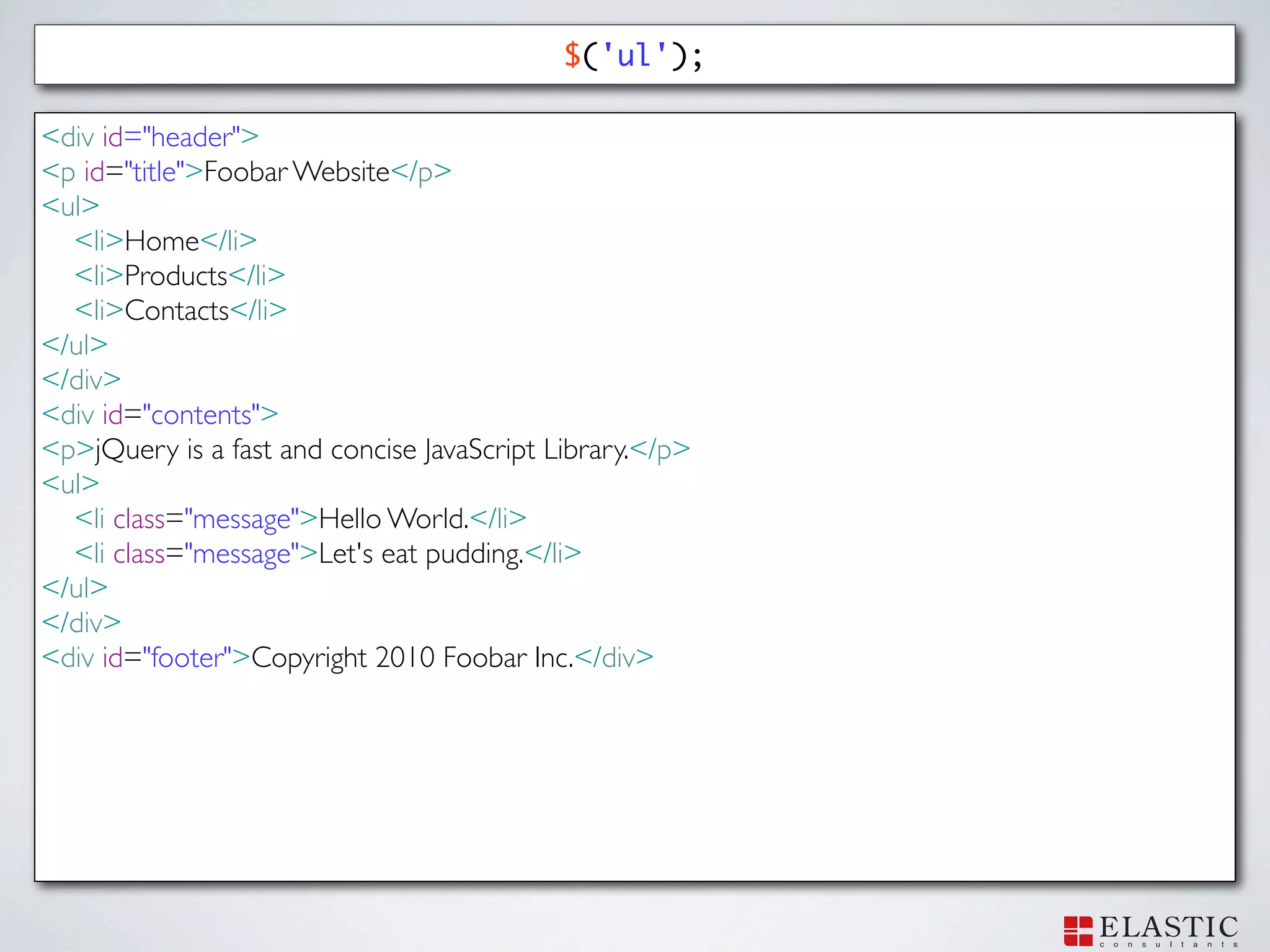$('ul');

<div id="header">
<p id="title">Foobar Website</p>
<ul>
  <li>Home</li>
  <li>Products</li>
  <li>Contacts</li>
</ul>
</div>
<div id="contents">
<p>jQuery is a fast and concise JavaScript Library.</p>
<ul>
  <li class="message">Hello World.</li>
  <li class="message">Let's eat pudding.</li>
</ul>
</div>
<div id="footer">Copyright 2010 Foobar Inc.</div>
 