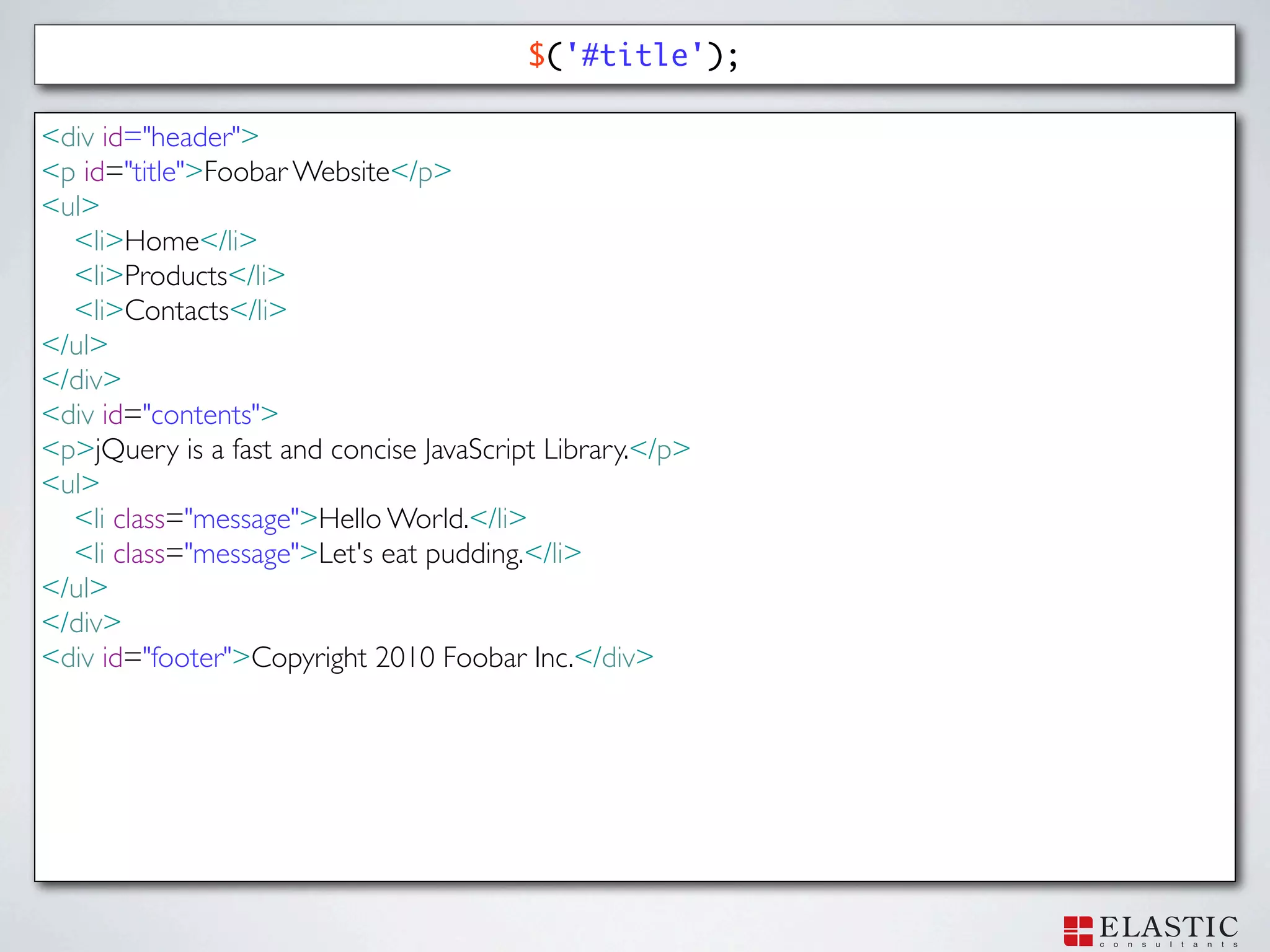 $('#title');

<div id="header">
<p id="title">Foobar Website</p>
<ul>
  <li>Home</li>
  <li>Products</li>
  <li>Contacts</li>
</ul>
</div>
<div id="contents">
<p>jQuery is a fast and concise JavaScript Library.</p>
<ul>
  <li class="message">Hello World.</li>
  <li class="message">Let's eat pudding.</li>
</ul>
</div>
<div id="footer">Copyright 2010 Foobar Inc.</div>
 