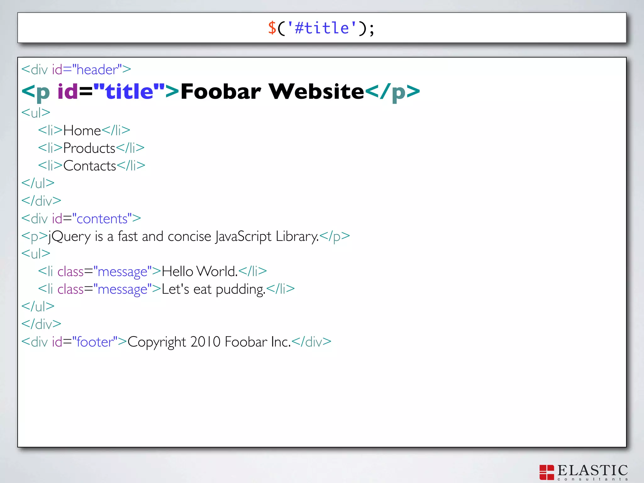 $('#title');

<div id="header">
<p id="title">Foobar Website</p>
<ul>
  <li>Home</li>
  <li>Products</li>
  <li>Contacts</li>
</ul>
</div>
<div id="contents">
<p>jQuery is a fast and concise JavaScript Library.</p>
<ul>
  <li class="message">Hello World.</li>
  <li class="message">Let's eat pudding.</li>
</ul>
</div>
<div id="footer">Copyright 2010 Foobar Inc.</div>
 