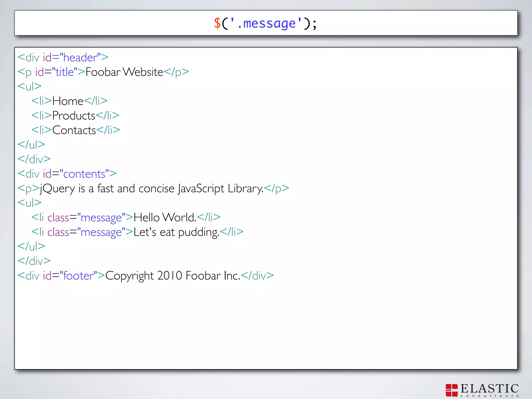 $('.message');

<div id="header">
<p id="title">Foobar Website</p>
<ul>
  <li>Home</li>
  <li>Products</li>
  <li>Contacts</li>
</ul>
</div>
<div id="contents">
<p>jQuery is a fast and concise JavaScript Library.</p>
<ul>
  <li class="message">Hello World.</li>
  <li class="message">Let's eat pudding.</li>
</ul>
</div>
<div id="footer">Copyright 2010 Foobar Inc.</div>
 