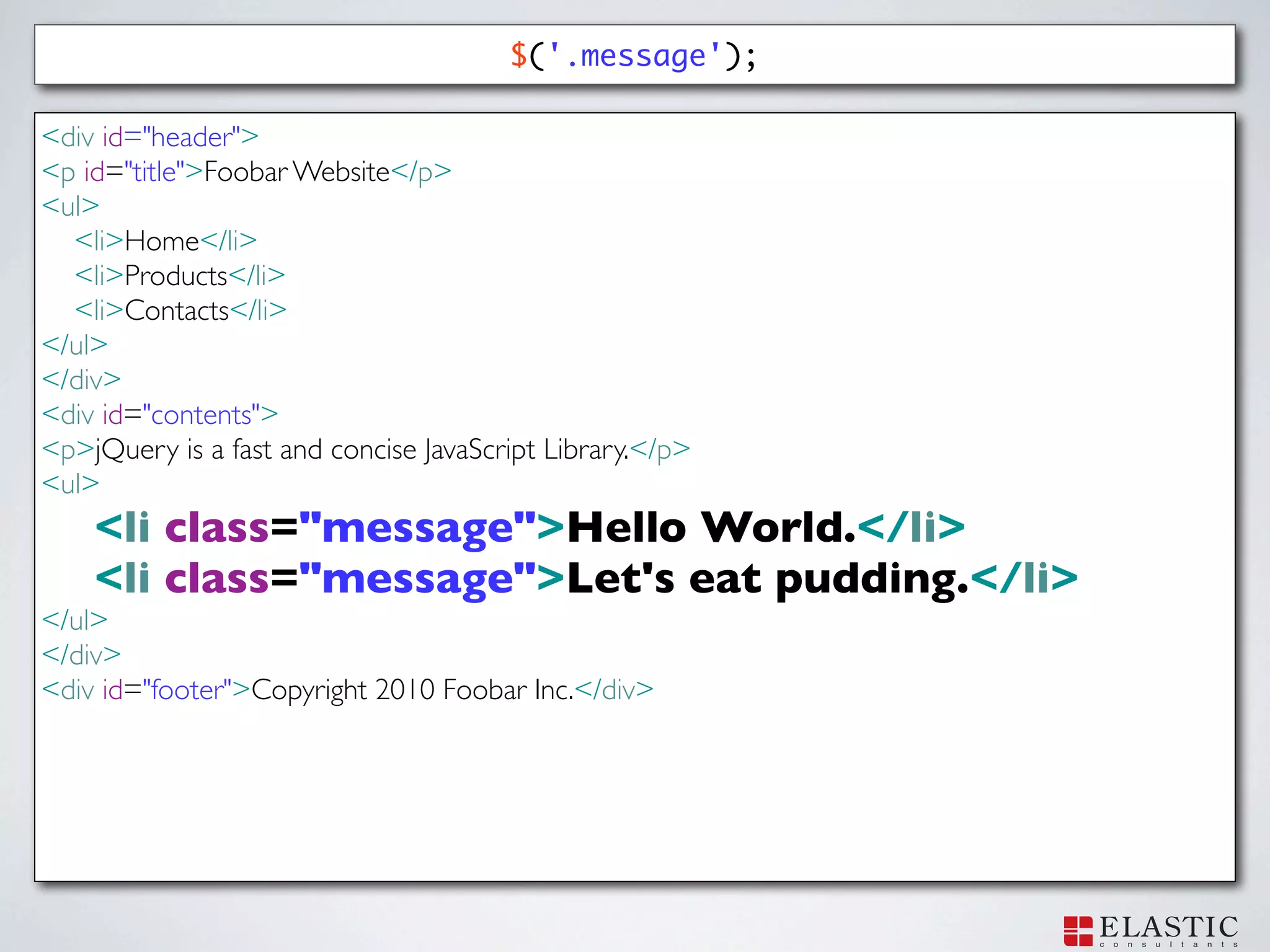 $('.message');

<div id="header">
<p id="title">Foobar Website</p>
<ul>
  <li>Home</li>
  <li>Products</li>
  <li>Contacts</li>
</ul>
</div>
<div id="contents">
<p>jQuery is a fast and concise JavaScript Library.</p>
<ul>
    <li class="message">Hello World.</li>
    <li class="message">Let's eat pudding.</li>
</ul>
</div>
<div id="footer">Copyright 2010 Foobar Inc.</div>
 