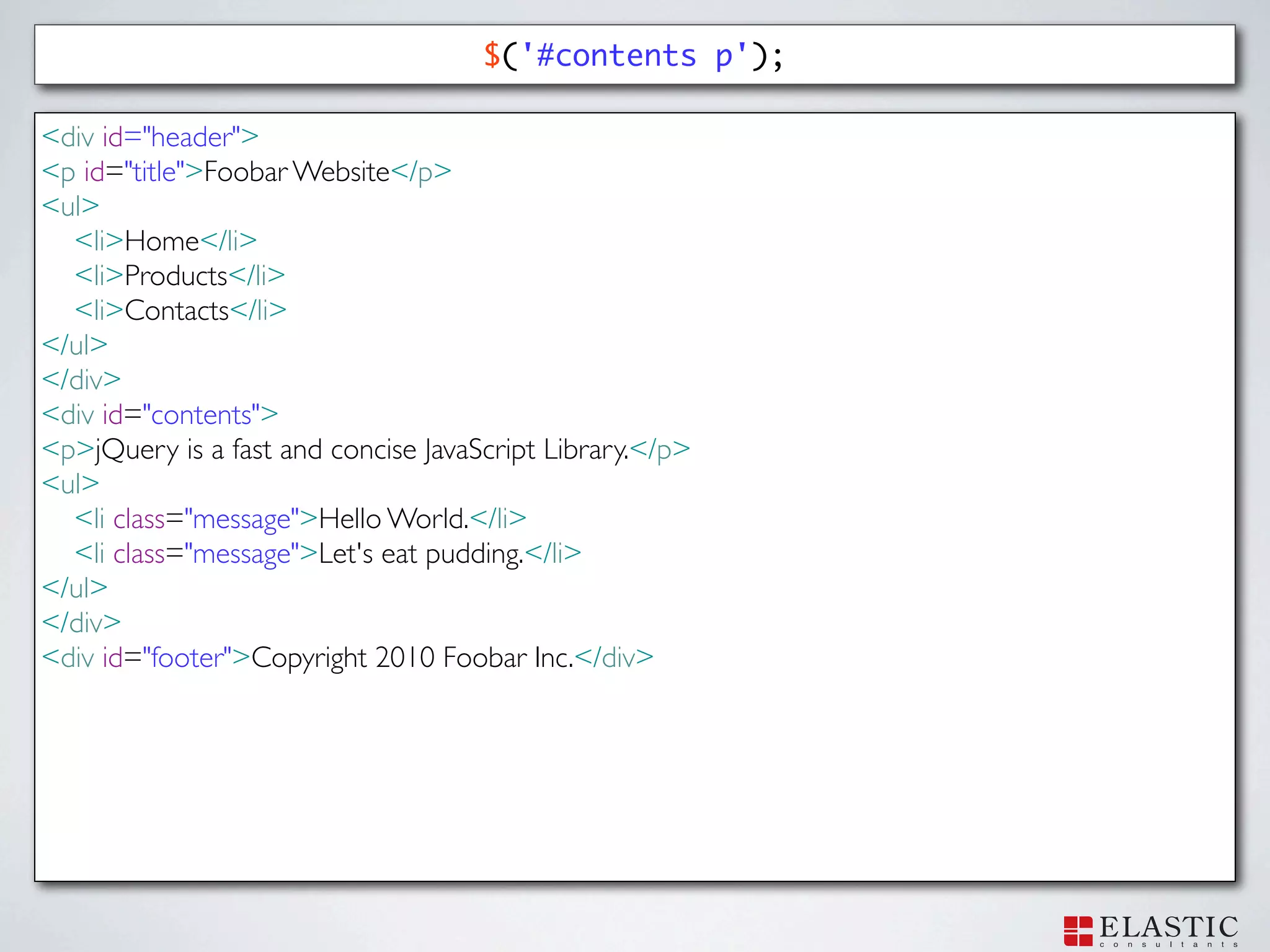 $('#contents p');

<div id="header">
<p id="title">Foobar Website</p>
<ul>
  <li>Home</li>
  <li>Products</li>
  <li>Contacts</li>
</ul>
</div>
<div id="contents">
<p>jQuery is a fast and concise JavaScript Library.</p>
<ul>
  <li class="message">Hello World.</li>
  <li class="message">Let's eat pudding.</li>
</ul>
</div>
<div id="footer">Copyright 2010 Foobar Inc.</div>
 