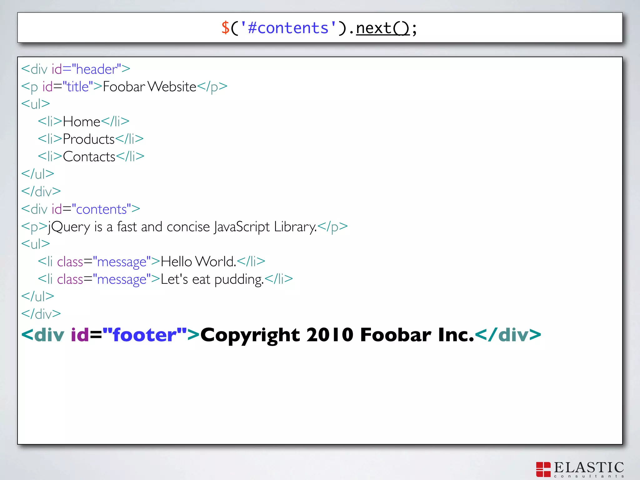 $('#contents').next();

<div id="header">
<p id="title">Foobar Website</p>
<ul>
  <li>Home</li>
  <li>Products</li>
  <li>Contacts</li>
</ul>
</div>
<div id="contents">
<p>jQuery is a fast and concise JavaScript Library.</p>
<ul>
  <li class="message">Hello World.</li>
  <li class="message">Let's eat pudding.</li>
</ul>
</div>
<div id="footer">Copyright 2010 Foobar Inc.</div>
 