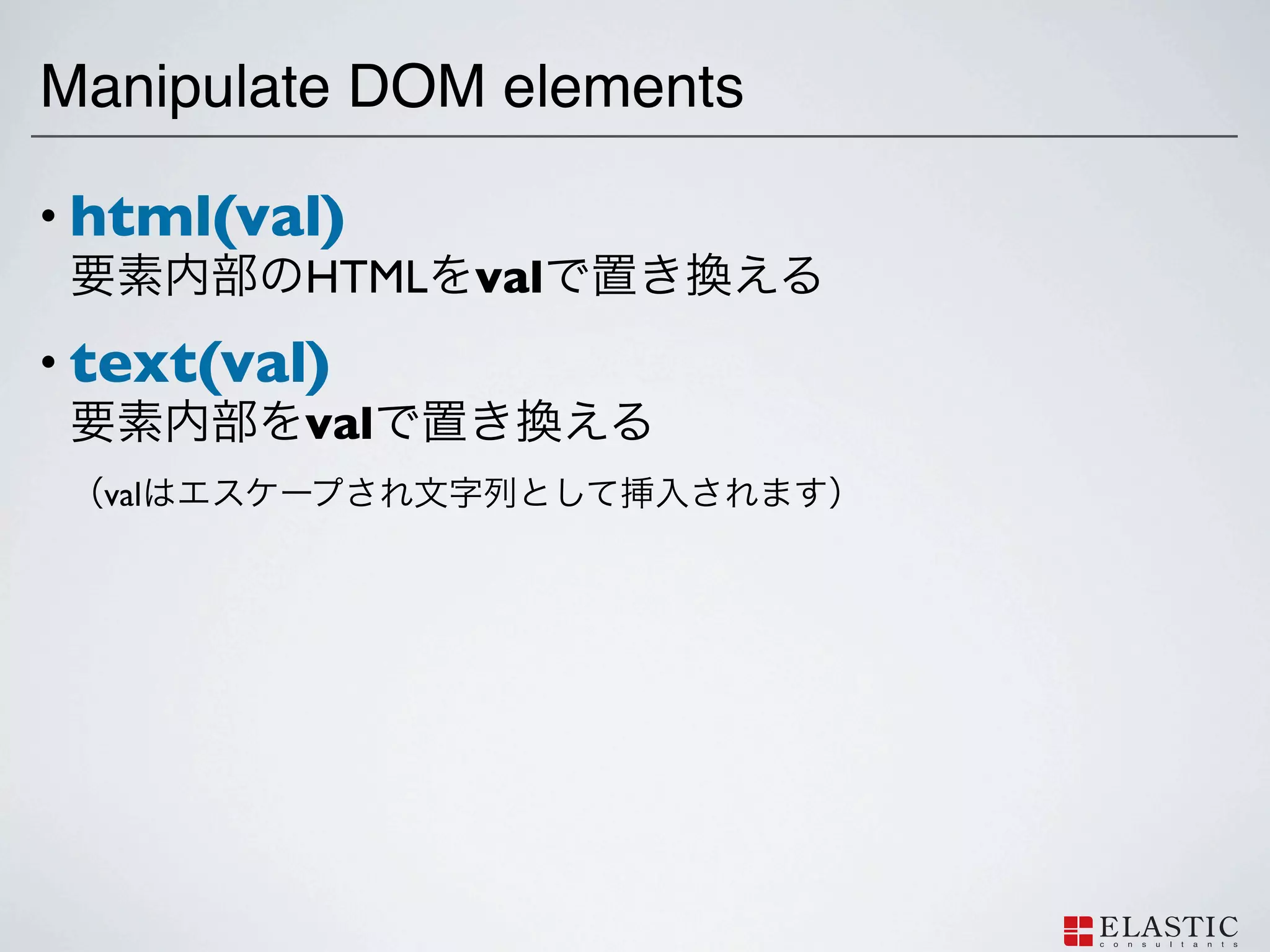 Manipulate DOM elements

• html(val)
         HTML val
• text(val)
          val
  val
 