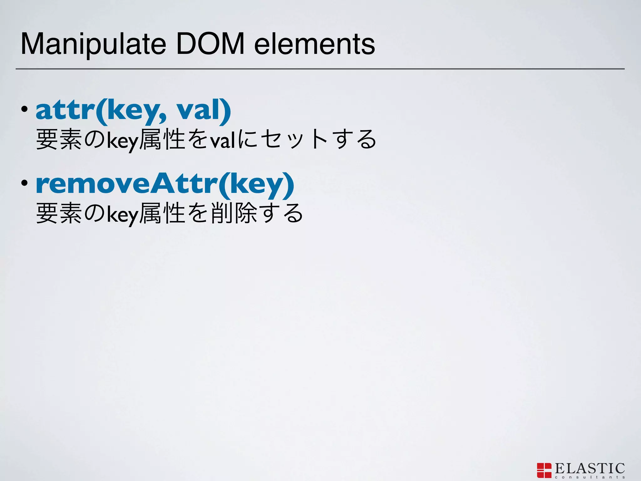 Manipulate DOM elements

• attr(key,   val)
       key      val
• removeAttr(key)
      key
 