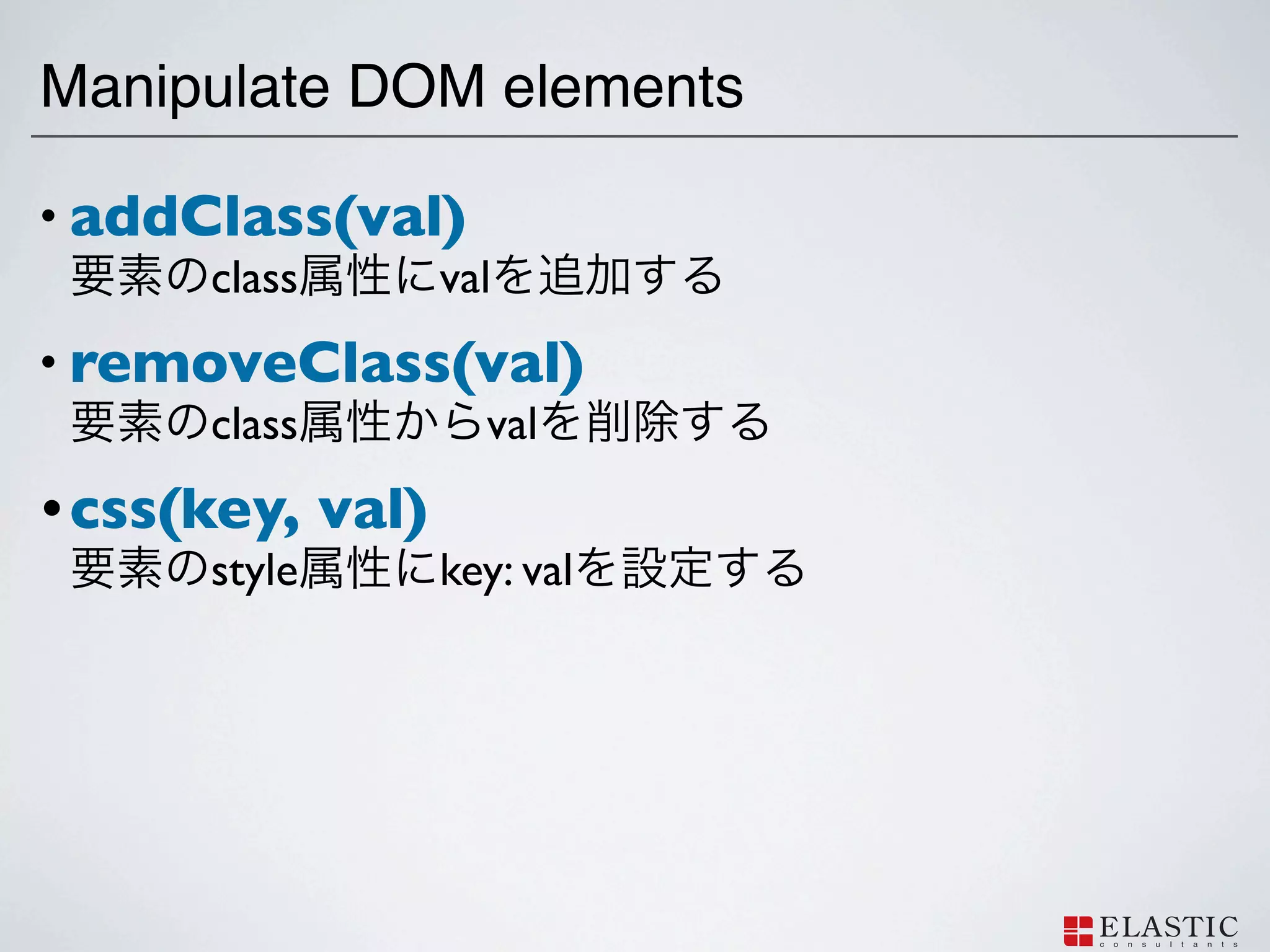 Manipulate DOM elements

• addClass(val)
      class   val
• removeClass(val)
      class   val
• css(key,     val)
       style          key: val
 