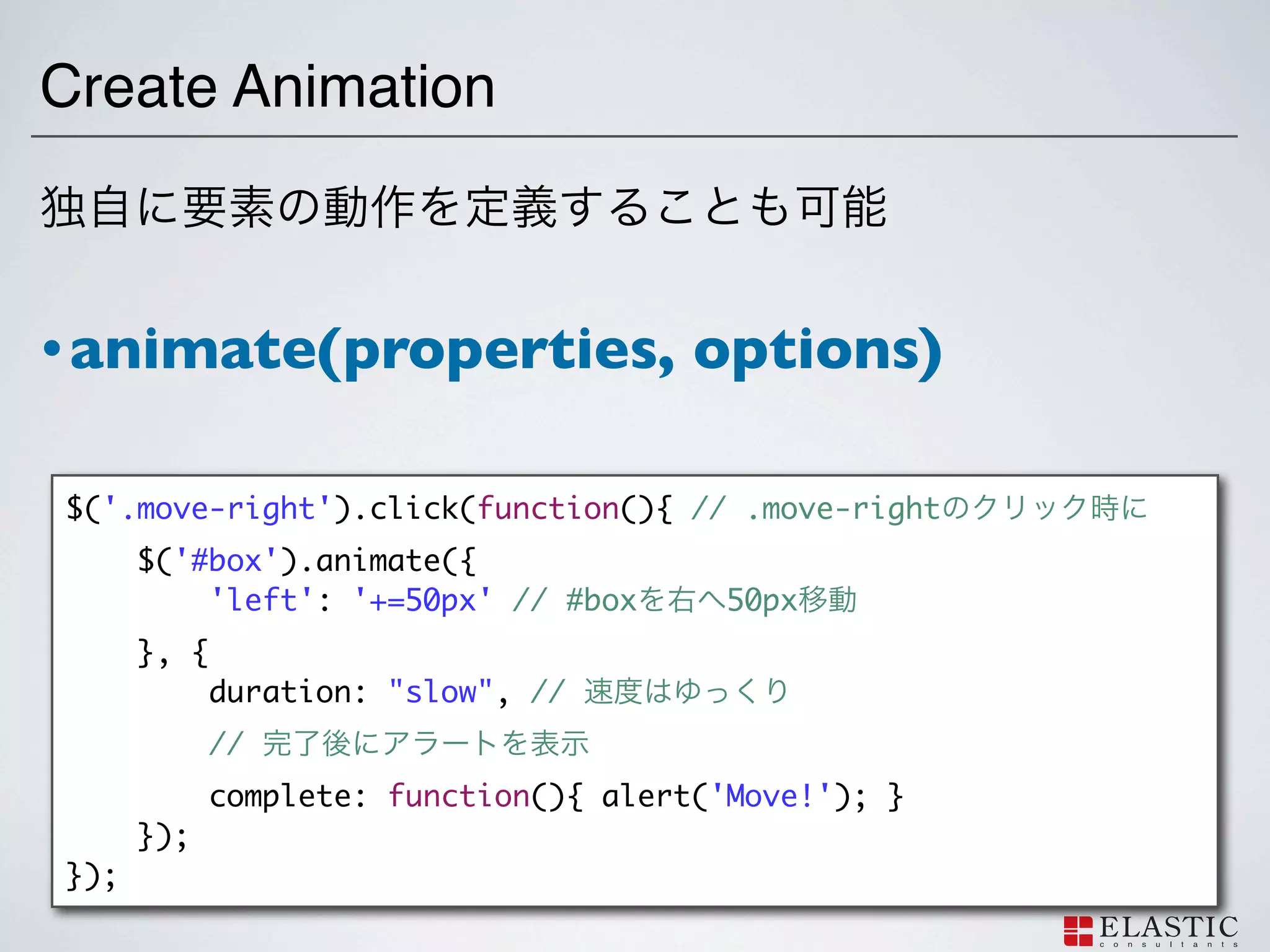 Create Animation



• animate(properties,                   options)

$('.move-right').click(function(){ // .move-right
      $('#box').animate({
          'left': '+=50px' // #box       50px
      }, {
             duration: "slow", //
             //
             complete: function(){ alert('Move!'); }
      });
});
 