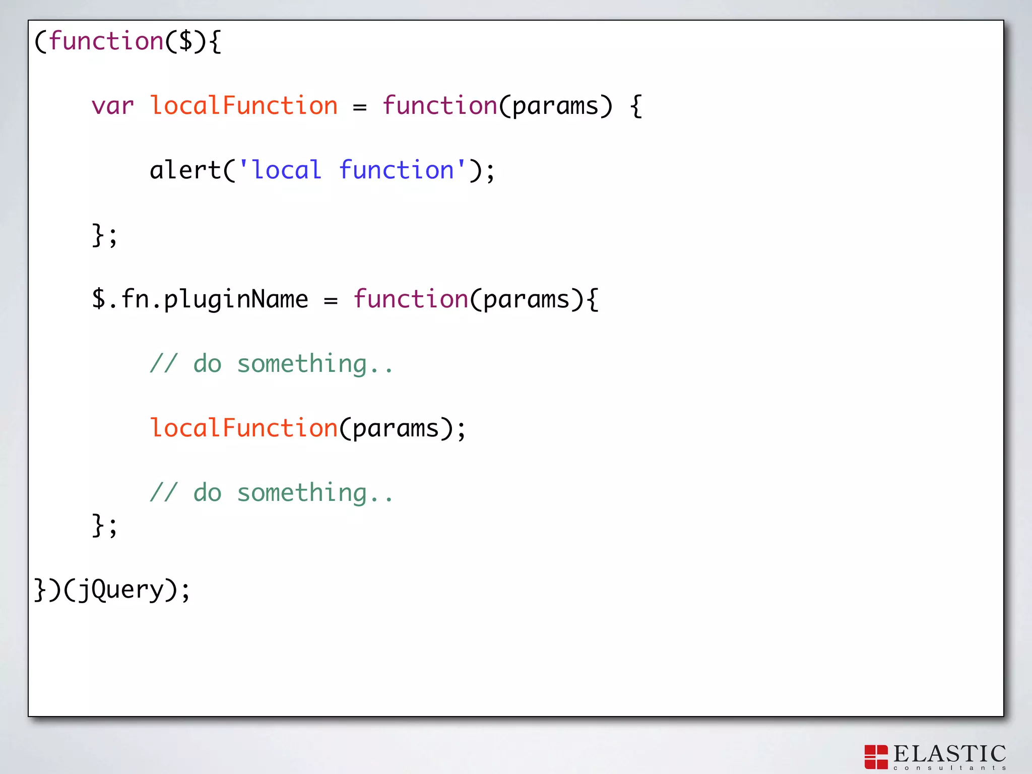 (function($){

    var localFunction = function(params) {

         alert('local function');

    };

    $.fn.pluginName = function(params){

   	     // do something..

         localFunction(params);

         // do something..
    };

})(jQuery);
 