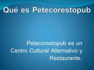 Petecorestopub es un
Centro Cultural Alternativo y
Restaurante.
 