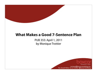 What Makes a Good 7-Sentence Plan
         PUB 355: April 1, 2011
          by Monique Trottier




                                              monique@boxcarmarketing.com
                           You should follow me on twitter @boxcarmarketing
 