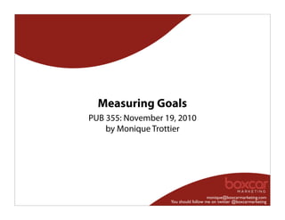 monique@boxcarmarketing.com
You should follow me on twitter @boxcarmarketing
Measuring Goals
PUB 355: November 19, 2010
by Monique Trottier
 