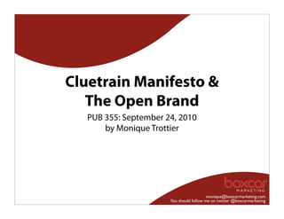 Cluetrain Manifesto &
   The Open Brand
   PUB 355: September 24, 2010
       by Monique Trottier




                                          monique@boxcarmarketing.com
                       You should follow me on twitter @boxcarmarketing
 