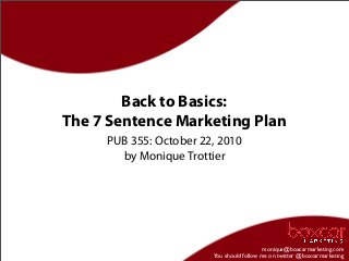 monique@boxcarmarketing.com
You should follow me on twitter @boxcarmarketing
Back to Basics:
The 7 Sentence Marketing Plan
PUB 355: October 22, 2010
by Monique Trottier
 