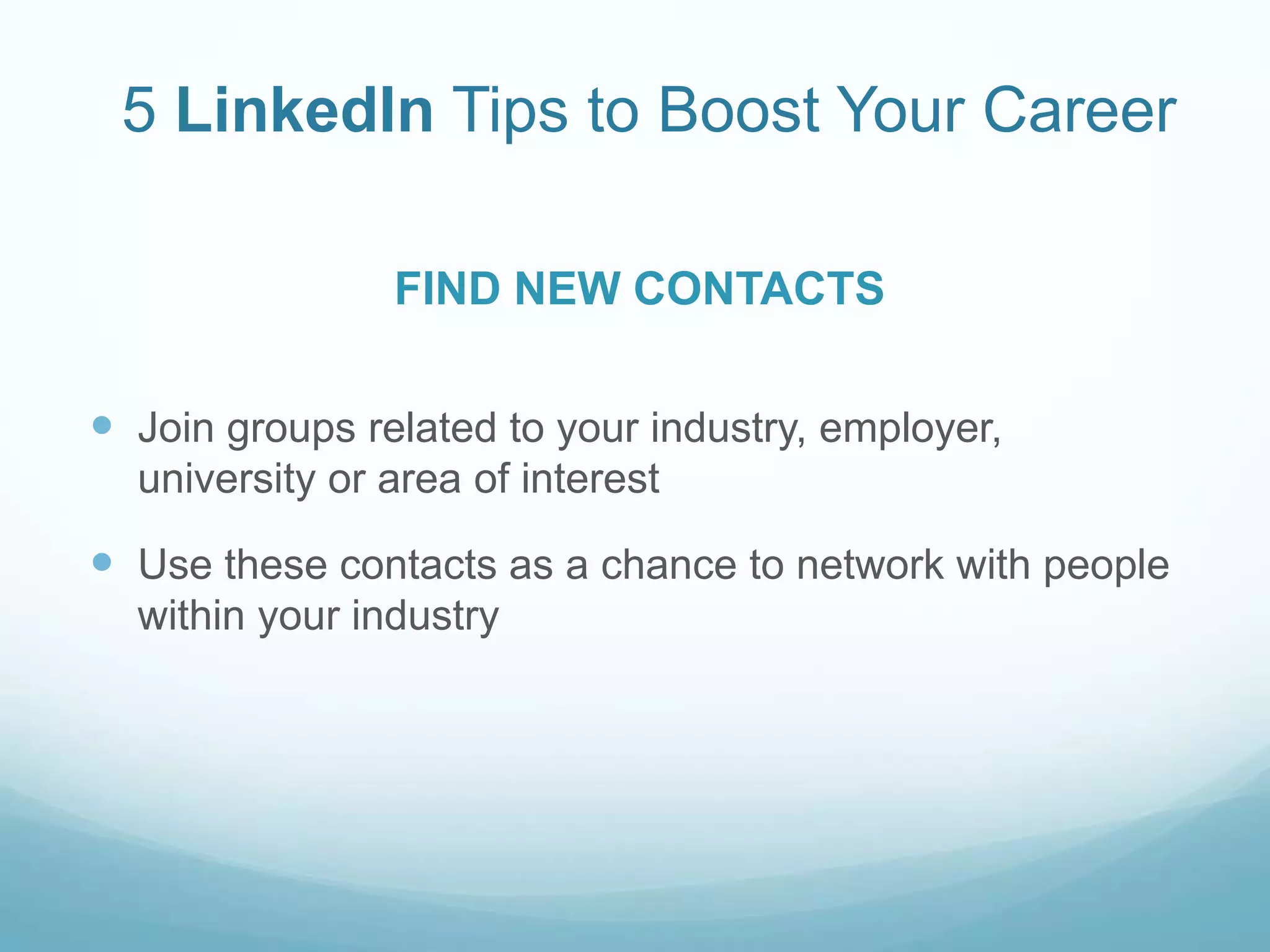 5 LinkedIn Tips to Boost Your CareerJoin groups related to your industry, employer, university or area of interestUse these contacts as a chance to network with people within your industryFIND NEW CONTACTS