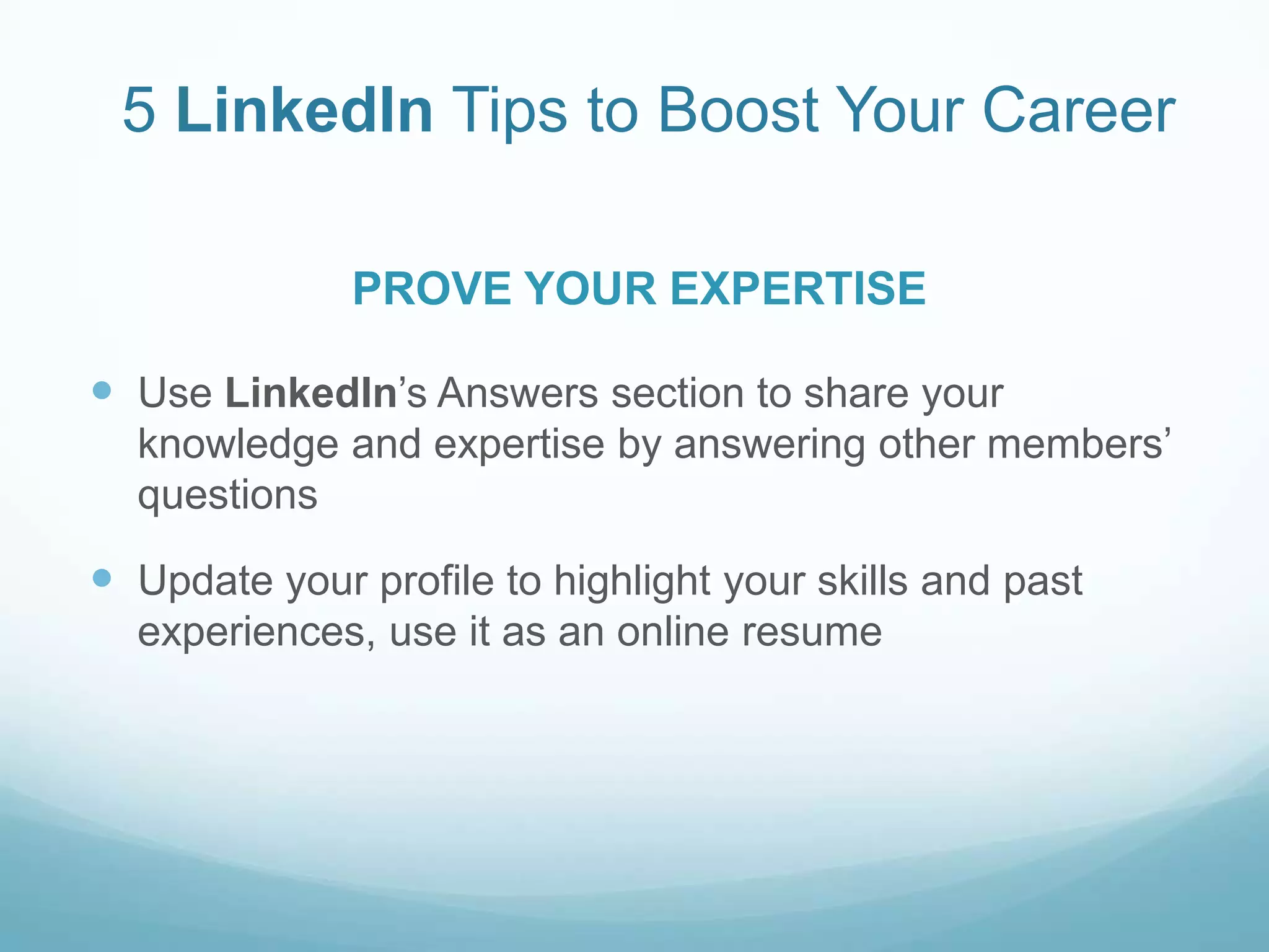5 LinkedIn Tips to Boost Your CareerPROVE YOUR EXPERTISEUse LinkedIn’s Answers section to share your knowledge and expertise by answering other members’ questionsUpdate your profile to highlight your skills and past experiences, use it as an online resume