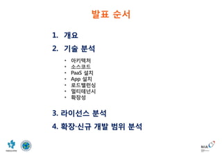발표 순서
1. 개요
2. 기술 분석
• 아키텍처
• 소스코드
• PaaS 설치
• App 설치
• 로드밸런싱
• 멀티테넌시
• 확장성
3. 라이선스 분석
4. 확장·신규 개발 범위 분석
 