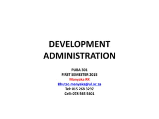 DEVELOPMENT
ADMINISTRATION
PUBA 301
FIRST SEMESTER 2015
Manyaka RK
Khutso.manyaka@ul.ac.za
Tel: 015 268 3297
Cell: 078 565 5401
 
